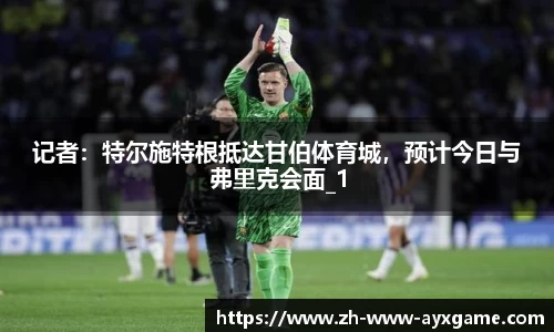 记者：特尔施特根抵达甘伯体育城，预计今日与弗里克会面_1